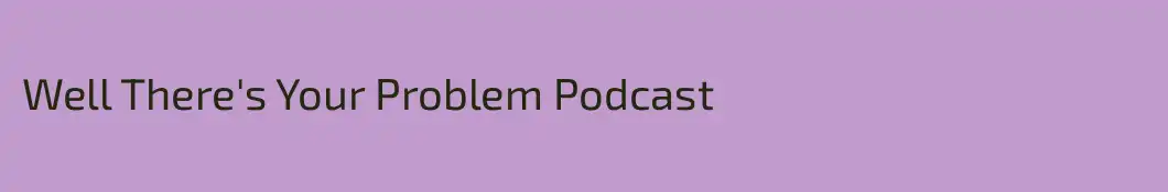 Well There's Your Problem Podcast